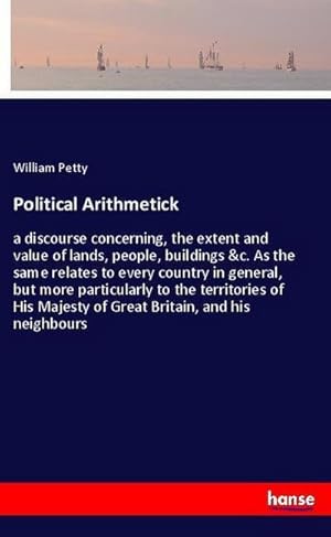 Imagen del vendedor de Political Arithmetick : a discourse concerning, the extent and value of lands, people, buildings &c. As the same relates to every country in general, but more particularly to the territories of His Majesty of Great Britain, and his neighbours a la venta por AHA-BUCH GmbH