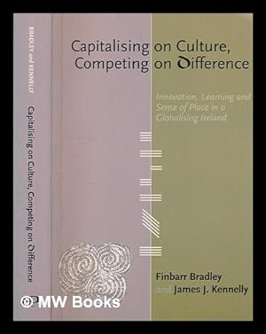 Image du vendeur pour Capitalising on culture, competing on difference : innovation, learning and sense of place in a globalising Ireland / Finbarr Bradley and James J. Kennelly ; foreword by Dermot Desmond mis en vente par MW Books