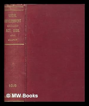 Seller image for A handbook of local government in Ireland : containing an explanatory introduction to the Local Government (Ireland) Act, 1898 ; together with the text of the act, the orders in Council, and the rules made thereunder relating to county council, rural district council, and guardian's elections : with an index / by John J. Clancy for sale by MW Books