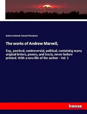 Imagen del vendedor de The works of Andrew Marvell : Esq., poetical, controversial, political, containing many original letters, poems, and tracts, never before printed. With a new life of the author - Vol. 1 a la venta por AHA-BUCH GmbH