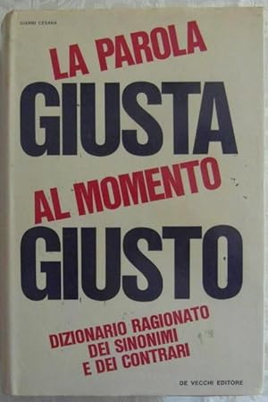 LA PAROLA GIUSTA AL MOMENTO GIUSTO. DIZIONARIO RAGIONATO DEI SINONIMI E DEI CONTRARI.