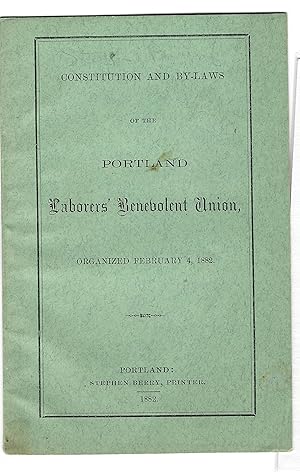 CONSTITUTION AND BY-LAWS OF THE PORTLAND LABORERS' BENEVOLENT UNION, ORGANIZED FEBRUARY 4, 1882