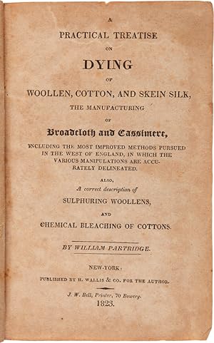 A PRACTICAL TREATISE ON DYING [sic] OF WOOLEN, COTTON, AND SKEIN SILK, THE MANUFACTURING OF BROAD...