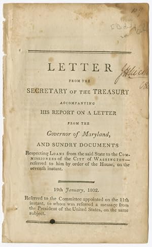 Seller image for LETTER FROM THE SECRETARY OF THE TREASURY ACCOMPANYING HIS REPORT ON A LETTER FROM THE GOVERNOR OF MARYLAND, AND SUNDRY DOCUMENTS RESPECTING LOANS FROM THE SAID STATE TO THE COMMISSIONERS OF THE CITY OF WASHINGTON.19th JANUARY 1802. for sale by William Reese Company - Americana