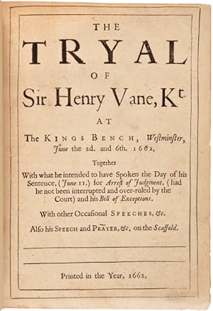 Seller image for THE TRYAL OF SIR HENRY VANE, KT. AT THE KINGS BENCH, WESTMINSTER, JUNE THE 2d. AND 6th. 1662. TOGETHER WITH WHAT HE INTENDED TO HAVE SPOKEN THE DAY OF HIS SENTENCE (JUNE 11.) FOR ARREST OF JUDGMENT, (HAD HE NOT BEEN INTERRUPTED AND OVER-RULED BY THE COURT) AND HIS BILL OF EXCEPTIONS. WITH OTHER OCCASIONAL SPEECHES, &c. ALSO HIS SPEECH AND PRAYER, &c. ON THE SCAFFOLD for sale by William Reese Company - Americana