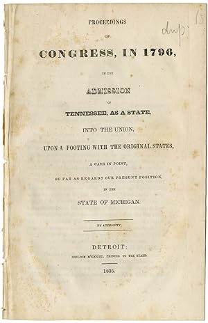 Seller image for PROCEEDINGS OF CONGRESS, IN 1796, ON THE ADMISSION OF TENNESSEE, AS A STATE, INTO THE UNION, UPON A FOOTING WITH THE ORIGINAL STATES, A CASE IN POINT, SO FAR AS REGARDS OUR PRESENT POSITION IN THE STATE OF MICHIGAN for sale by William Reese Company - Americana