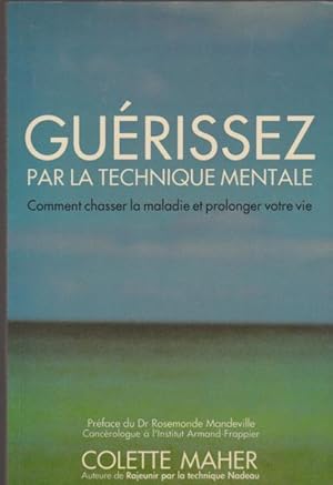 Gue?rissez Par La Technique Mentale : Comment Chasser La Maladie Et Prolonger Votre Vie