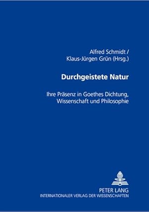 Durchgeistete Natur: Ihre Präsenz in Goethes Dichtung, Wissenschaft und Philosophie