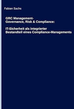 GRC Management-Governance, Risk & Compliance: IT-Sicherheit als integrierter Bestandteil eines Co...