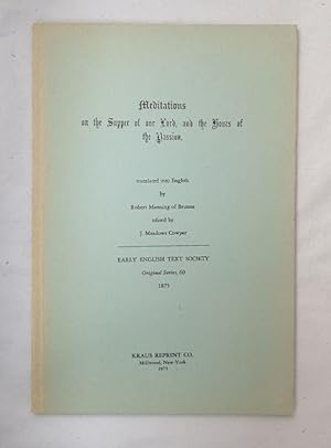 Seller image for Meditations on the Supper of Our Lord, and the Hours of the Passion, Drawn Into English Verse By Robert Manning of Brunne (about 1315-1330). Edited by J. Meadows Cowper (Early English Text Society, O.S. 60). for sale by Wissenschaftl. Antiquariat Th. Haker e.K