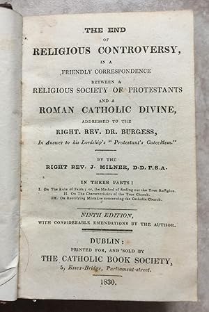 Imagen del vendedor de The End of Religious Controversy, in a Friendly Correspondence between a Religious Society of Protestants and a Roman Catholic Divine, Addressed to the Right. Rev. Dr. Burgess, in Answer to his Lordship's " Protestant's Catechism." In Three Parts: I. On the Rule of Faith; or, the Method of finding out the True Religion. II. On the Characteristics of the True Church. III. On Rectifying Mistakes concerning the Catholic Church. Ninth Edition with Considerable Emendations by the Author. a la venta por Joe Collins Rare Books