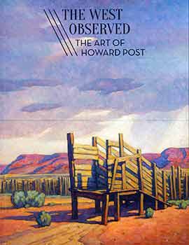 Seller image for The West Observed: The Art of Howard Post. (Published on the occasion of the exhibition The West observed: the art of Howard Post. Organized by the Tucson Museum of Art and Historic Block. Exhibition itinerary: Booth Western Art Museum, Cartersville, Georgia, October 26, 2017-February 4, 2018 ; Tucson Museum of Art and Historic Block, March 3-June 4, 2018 ; Desert Caballeros Western Museum, Wickenburg, Arizona, July 20-November 25, 2018). for sale by Wittenborn Art Books
