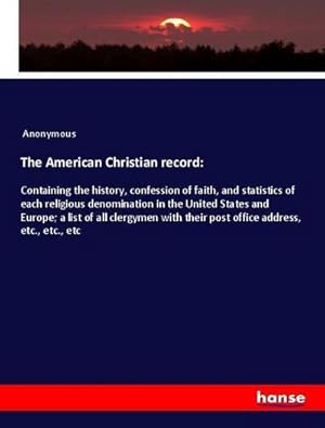 Seller image for The American Christian record: : Containing the history, confession of faith, and statistics of each religious denomination in the United States and Europe; a list of all clergymen with their post office address, etc., etc., etc for sale by AHA-BUCH GmbH