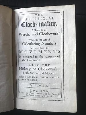 Image du vendeur pour The Artificial Clock-maker . . . A Treatise of Watch, and Clock-work: Wherein the Art of Calculating Numbers for most sorts of Movements is explained to the capacity of the Unlearned. Also the History of Clock-work, both Ancient and Modern. With other Useful Matters never before Published. mis en vente par Symonds Rare Books Ltd
