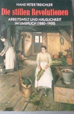 Die stillen Revolutionen Arbeitswelt und Häuslichkeit im Umbruch (1880-1900) von Hans Peter Treic...