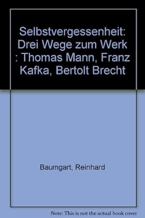 Selbstvergessenheit : 3 Wege zum Werk: Thomas Mann, Franz Kafka, Bertolt Brecht.