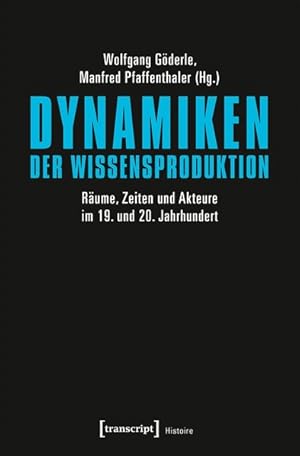 Dynamiken der Wissensproduktion Räume, Zeiten und Akteure im 19. und 20. Jahrhundert