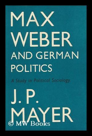 Seller image for Max Weber and German Politics: A Study in Political Sociology for sale by Aegean Agency