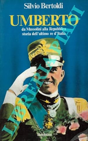 Umberto. Da Mussolini alla Repubblica: storia dell'ultimo re d'Italia.