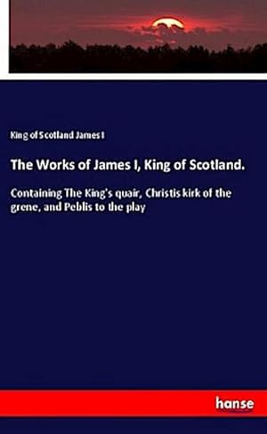 Seller image for The Works of James I, King of Scotland. : Containing The King's quair, Christis kirk of the grene, and Peblis to the play for sale by AHA-BUCH GmbH