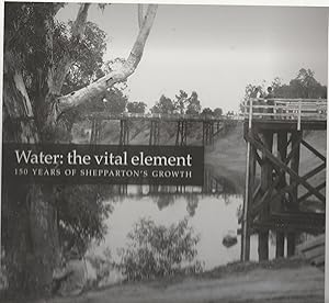 WATER: THE VITAL ELEMENT. 150 Years of Shepparton's Growth