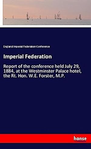 Image du vendeur pour Imperial Federation : Report of the conference held July 29, 1884, at the Westminster Palace hotel, the Rt. Hon. W.E. Forster, M.P. mis en vente par AHA-BUCH GmbH