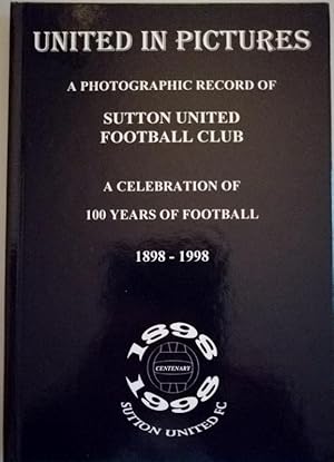 United in Pictures : A Photographic Record of Sutton United Football Club. A Celebration of 100 Y...