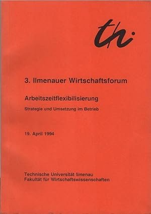 Arbeitszeitflexibilisierung : Strategie und Umsetzung im Betrieb ; 3. Ilmenauer Wirtschaftsforum,...