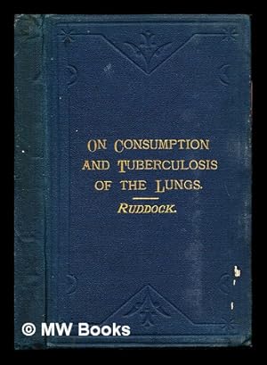 Seller image for On consumption, and tuberculosis of the lungs : their diagnosis, causes, and preventive and general treatment / by E.H. Ruddock for sale by MW Books