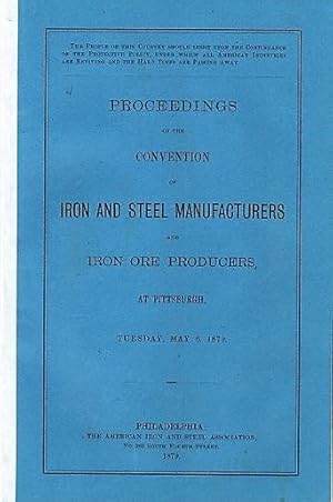 PROCEEDINGS OF THE CONVENTION OF IRON AND STEEL MANUFACTURERS AND IRON ORE PRODUCERS, AT PITTSBUR...