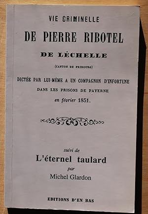 Vie criminelle de Pierre de Ribotel de Léchelle, dictée par lui-même à un compagnon d'infortune d...