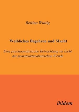 Seller image for Weibliches Begehren und Macht : Eine psychoanalytische Betrachtung im Licht der poststrukturalistischen Wende for sale by AHA-BUCH GmbH