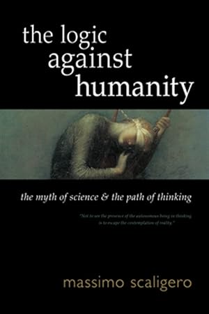 Bild des Verkufers fr The Logic Against Humanity: The Myth of Science and the Path of Thinking zum Verkauf von GreatBookPrices