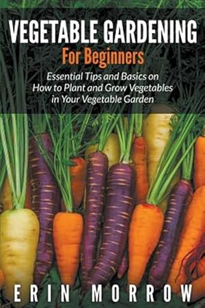 Seller image for Vegetable Gardening For Beginners: Essential Tips and Basics on How to Plant and Grow Vegetable in Your Vegetable Garden for sale by GreatBookPrices