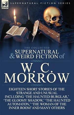 Imagen del vendedor de The Collected Supernatural and Weird Fiction of W. C. Morrow: Eighteen Short Stories of the Strange and Unusual including 'The Haunted Burglar,' 'The a la venta por GreatBookPrices