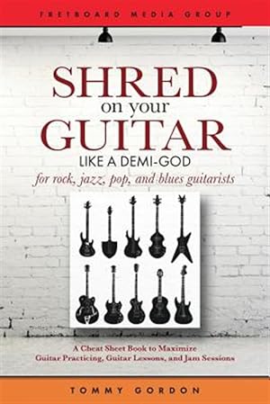 Seller image for Shred on Your Guitar Like a Demi-god : A Cheat Sheet Book to Maximize Guitar Practicing, Guitar Lessons, and Jam Sessions for Rock, Jazz, Pop, and Blues Guitarists for sale by GreatBookPrices