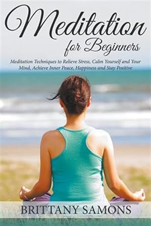 Seller image for Meditation For Beginners: Meditation Techniques to Relieve Stress, Calm Yourself and Your Mind, Achieve Inner Peace, Happiness and Stay Positive for sale by GreatBookPrices