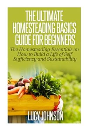 Seller image for Ultimate Homesteading Basics Guide for Beginners : The Homesteading Essentials on How to Build a Life of Self Sufficiency and Sustainability for sale by GreatBookPrices