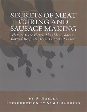 Seller image for Secrets of Meat Curing and Sausage Making : How to Cure Hams, Shoulders, Bacon, Corned Beef, Etc. How to Make Sausage for sale by GreatBookPrices