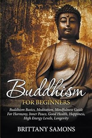 Seller image for Buddhism For Beginners: Buddhism Basics, Meditation, Mindfulness Guide For Harmony, Inner Peace, Good Health, Happiness, High Energy Levels, Longevity for sale by GreatBookPrices