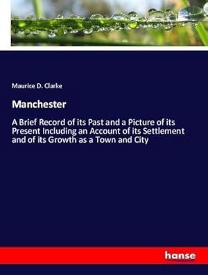 Imagen del vendedor de Manchester : A Brief Record of its Past and a Picture of its Present Including an Account of its Settlement and of its Growth as a Town and City a la venta por AHA-BUCH GmbH