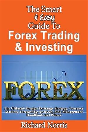 Seller image for Smart & Easy Guide to Forex Trading & Investing : The Ultimate Foreign Exchange Strategy, Currency Markets, Forecasting Analysis, Risk Management Handbook and Primer for sale by GreatBookPrices