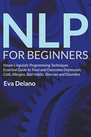 Seller image for NLP For Beginners: Neuro-Linguistic Programming Techniques Essential Guide to Treat and Overcome Depression, Cold, Allergies, Bad Habits, Illnesses an for sale by GreatBookPrices