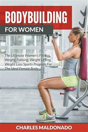 Seller image for Bodybuilding For Women: The Ultimate Women's Fitness, Weight Training, Weight Lifting, Weight Loss Sports Program For The Ideal Female Body for sale by GreatBookPrices