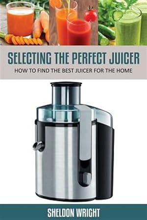 Seller image for Selecting The Perfect Juicer: How To Find The Best Juicer For The Home for sale by GreatBookPrices