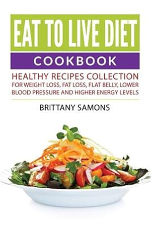 Seller image for Eat to Live Diet Cookbook: Healthy Recipes Collection For Weight Loss, Fat Loss, Flat Belly, Lower Blood Pressure and Higher Energy Levels for sale by GreatBookPrices