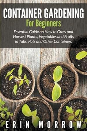 Seller image for Container Gardening For Beginners: Essential Guide on How to Grow and Harvest Plants, Vegetables and Fruits in Tubs, Pots and Other Containers for sale by GreatBookPrices