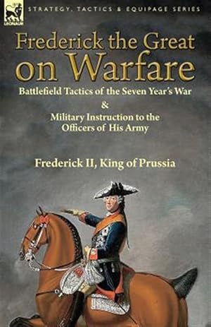 Imagen del vendedor de Frederick the Great on Warfare : Battlefield Tactics of the Seven Year's War & Military Instruction to the Officers of His Army by Frederick II, King of Prussia a la venta por GreatBookPrices