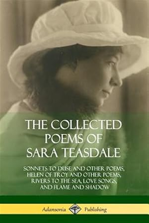 Imagen del vendedor de The Collected Poems of Sara Teasdale: Sonnets to Duse and Other Poems, Helen of Troy and Other Poems, Rivers to the Sea, Love Songs, and Flame and Sha a la venta por GreatBookPrices