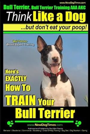 Bild des Verkufers fr Bull Terrier, Bull Terrier Training AAA Akc: Think Like a Dog, but Don?t Eat Your Poop! | Bull Terrier Breed Expert Training | : Here?s Exactly How to Train Your Bull Terrier zum Verkauf von GreatBookPrices